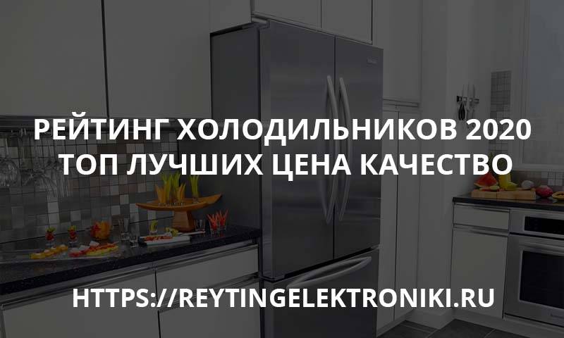 Рейтинг холодильников по качеству и надежности 2019 – 2020: топ 7 лучших, отзывы покупателей и экспертов